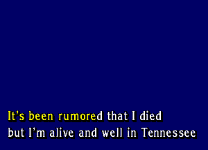 It's been rumored that I died
but I'm alive and well in Tennessee