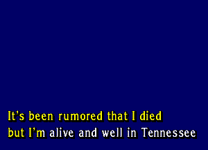 It's been rumored that I died
but I'm alive and well in Tennessee