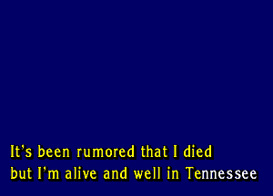 It's been rumored that I died
but I'm alive and well in Tennessee