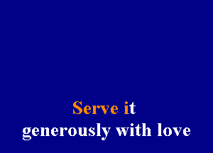 Serve it
generously With love