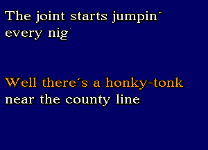 The joint starts jumpin'
every nig

XVell there's a honky-tonk
near the county line