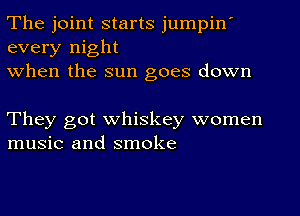 The joint starts jumpin'
every night
when the sun goes down

They got whiskey women
music and smoke