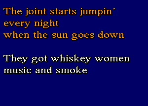 The joint starts jumpin'
every night
when the sun goes down

They got whiskey women
music and smoke