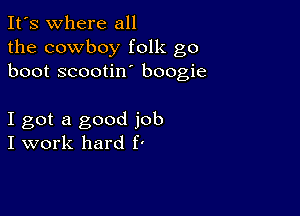 It's where all
the cowboy folk go
boot scootin boogie

I got a good job
I work hard f'