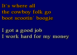 It's where all
the cowboy folk go
boot scootin boogie

I got a good job
I work hard for my money