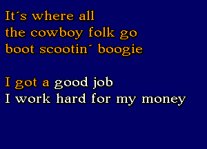 It's where all
the cowboy folk go
boot scootin boogie

I got a good job
I work hard for my money