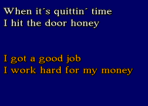 TWhen it's quittin' time
I hit the door honey

I got a good job
I work hard for my money