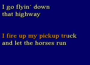 I go flyin' down
that highway

I fire up my pickup truck
and let the horses run