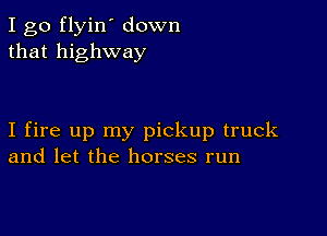 I go flyin' down
that highway

I fire up my pickup truck
and let the horses run