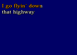 I go flyin' down
that highway