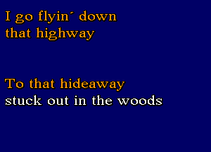 I go flyin' down
that highway

To that hideaway
stuck out in the woods