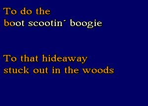 To do the
boot scootin' boogie

To that hideaway
stuck out in the woods