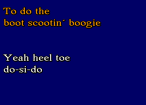 To do the
boot scootin' boogie

Yeah heel toe
do-si-do