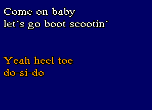 Come on baby
let's go boot scootin'

Yeah heel toe
do-si-do