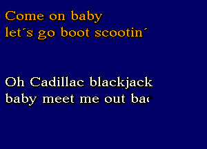 Come on baby
let's go boot scootin'

Oh Cadillac blackjack
baby meet me out bat