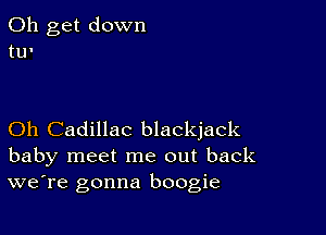 0h get down
tu'

Oh Cadillac blackjack
baby meet me out back
we're gonna boogie