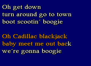 Oh get down
turn around go to town
boot scootin' boogie

Oh Cadillac blackjack
baby meet me out back
we're gonna boogie