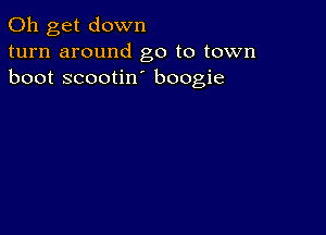 0h get down
turn around go to town
boot scootin boogie