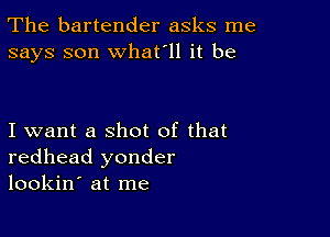 The bartender asks me
says son what'll it be

I want a shot of that
redhead yonder
lookin' at me