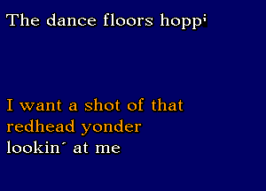 The dance floors hoppg

I want a shot of that
redhead yonder
lookin' at me