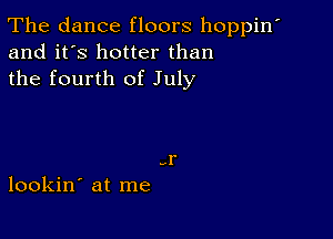 The dance floors hoppin'
and it's hotter than
the fourth of July

-r
lookin' at me