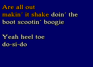 Are all out

makin' it shake doin' the
boot scootin boogie

Yeah heel toe
do-si-do