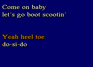 Come on baby
let's go boot scootin'

Yeah heel toe
do-si-do