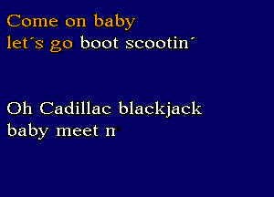 Come on baby
let's go boot scootin'

Oh Cadillac blackjack
baby meet n