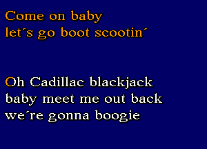 Come on baby
let's go boot scootin'

Oh Cadillac blackjack
baby meet me out back
we're gonna boogie