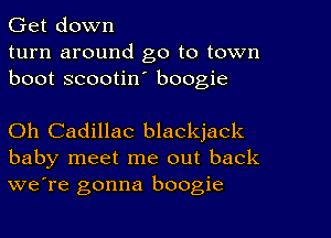 Get down
turn around go to town
boot scootin' boogie

Oh Cadillac blackjack
baby meet me out back
we're gonna boogie