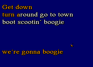 Get down
turn around go to town
boot scootin boogie

we're gonna boogie