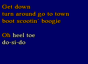 Get down
turn around go to town
boot scootin boogie

Oh heel toe
do-si-do