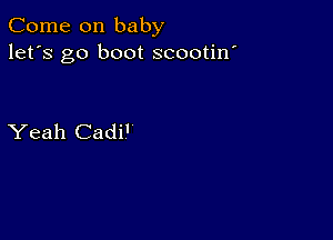 Come on baby
let's go boot scootin'

Yeah Cadi'