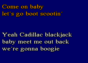 Come on baby
let's go boot scootin'

Yeah Cadillac blackjack
baby meet me out back
we're gonna boogie