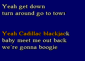 Yeah get down
turn around go to town

Yeah Cadillac blackjack
baby meet me out back
we're gonna boogie