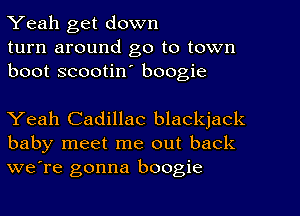 Yeah get down
turn around go to town
boot scootin' boogie

Yeah Cadillac blackjack
baby meet me out back
we're gonna boogie