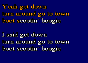 Yeah get down
turn around go to town
boot scootin boogie

I said get down
turn around go to town
boot scootin' boogie