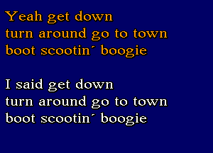 Yeah get down
turn around go to town
boot scootin boogie

I said get down
turn around go to town
boot scootin' boogie