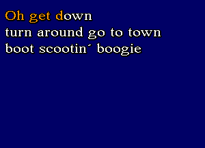 0h get down
turn around go to town
boot scootin boogie