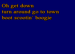 0h get down
turn around go to town
boot scootin boogie