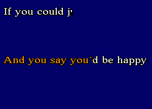 If you could j-

And you say you'd be happy