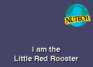 I am the
Little Red Rooster