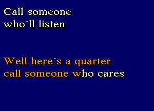 Call someone
Who'll listen

XVell here s a quarter
call someone who cares