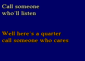 Call someone
Who'll listen

XVell here s a quarter
call someone who cares