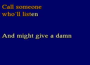 Call someone
Who'll listen

And might give a damn