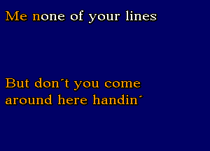 Me none of your lines

But don't you come
around here handin'