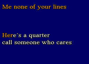 Me none of your lines

Here's a quarter
call someone who cares