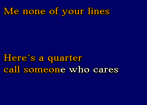 Me none of your lines

Here's a quarter
call someone who cares