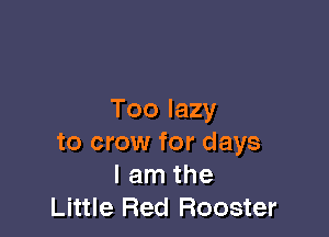 Too lazy

to crow for days
I am the
Little Red Rooster