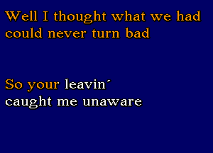 XVell I thought what we had
could never turn bad

So your leavin'
caught me unaware